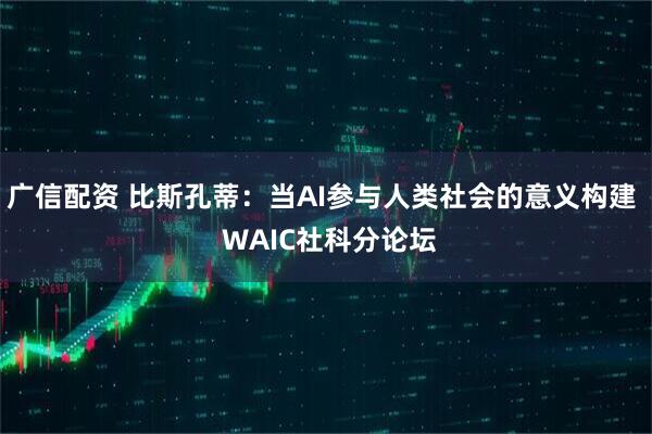 广信配资 比斯孔蒂：当AI参与人类社会的意义构建  WAIC社科分论坛