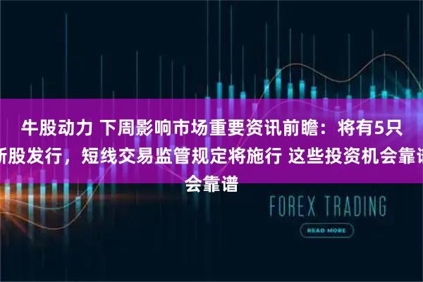 牛股动力 下周影响市场重要资讯前瞻：将有5只新股发行，短线交易监管规定将施行 这些投资机会靠谱