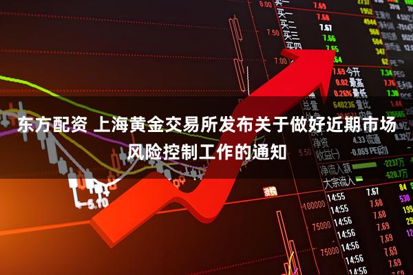 东方配资 上海黄金交易所发布关于做好近期市场风险控制工作的通知