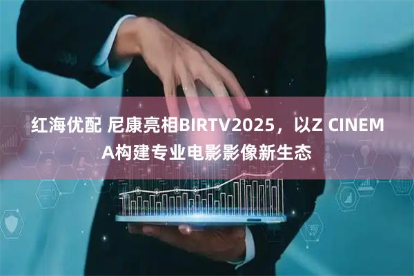 红海优配 尼康亮相BIRTV2025，以Z CINEMA构建专业电影影像新生态