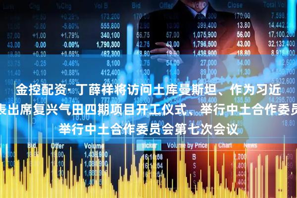 金控配资· 丁薛祥将访问土库曼斯坦、作为习近平主席特别代表出席复兴气田四期项目开工仪式、举行中土合作委员会第七次会议