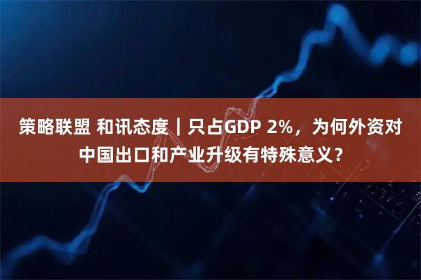 策略联盟 和讯态度｜只占GDP 2%，为何外资对中国出口和产业升级有特殊意义？